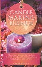 Candle Making Business: How to Start, Grow and Run Your Own Profitable Home ...