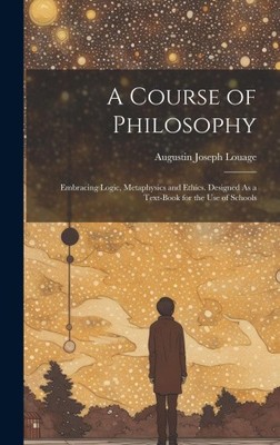A Course of Philosophy: Embracing Logic, Metaphysics and Ethics. Designed As a