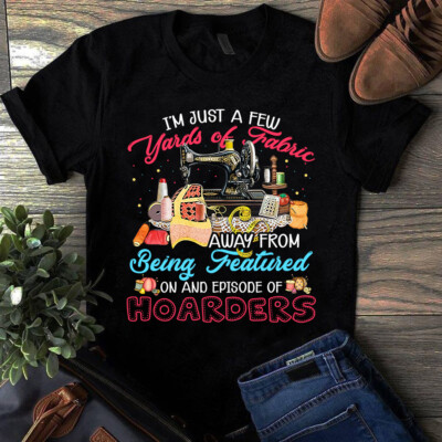 I'm Just a Few Yards of Fabric Away From Being Featured Sewing Quilting Tshirt