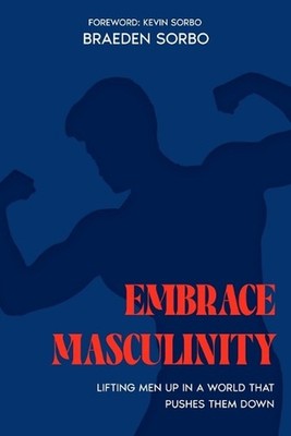 Embrace Masculinity: Lifting Men up in a World That Pushes Them Down by Kevin So