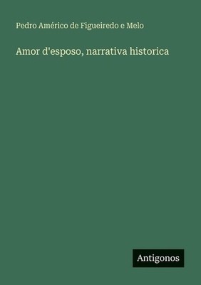 Amor d'esposo, narrativa historica by Pedro Am?rico de Figueiredo E. Melo (Itali