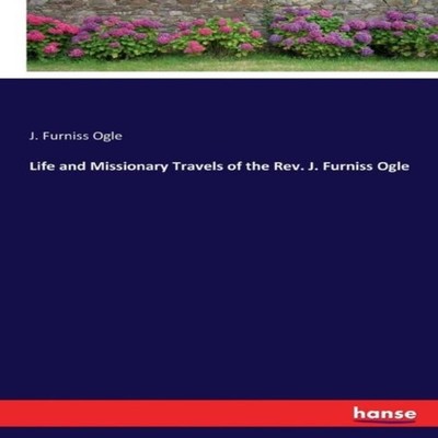 Life and Missionary Travels of the Rev. J. Furniss Ogle J. Furnis