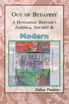 Out of Budapest: A Hungarian Refugee's America, Ancient & Modern by Pasztory Pap