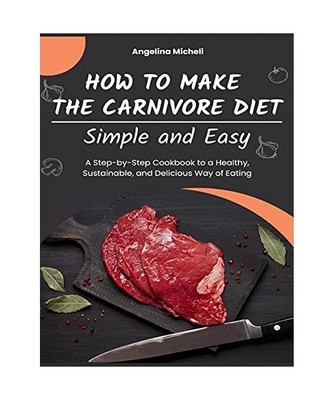 How to Make the Carnivore Diet Simple and Easy: A Step-by-Step Cookbook to a Hea