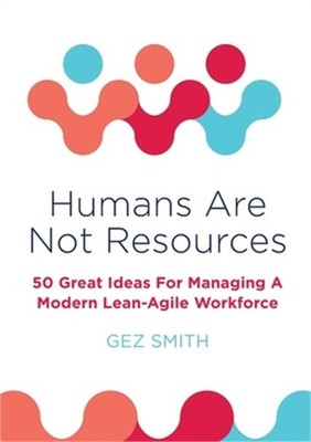 Humans Are Not Resources: 50 Great Ideas For Managing A Modern Lean - Agile Work
