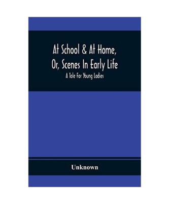 At School & At Home, Or, Scenes In Early Life; A Tale For Young Ladies, Unknown