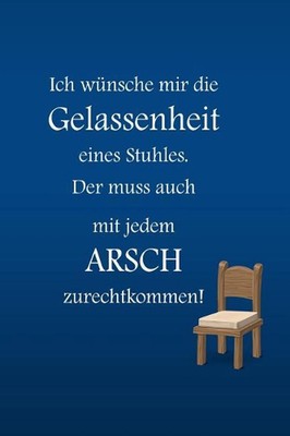 Ich wnsche mir die Gelassenheit eines Stuhles. Der muss auch mit jedem ARSCH zur