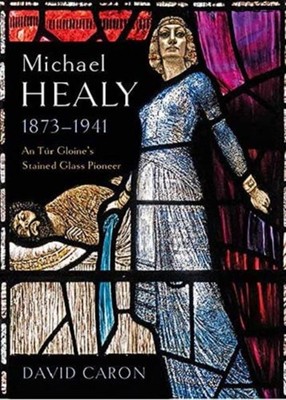 Michael Healy 1873-1941: An Tur Gloine's stained glass  by David Caron HARDBACK