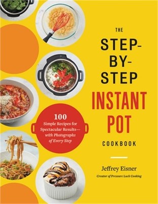 The Step-By-Step Instant Pot Cookbook: 100 Simple Recipes for Spectacular Result