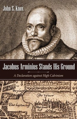 Jacobus Arminius Stands His Ground: A Declaration Against High Calvinism by John