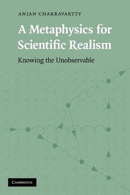 A Metaphysics for Scientific Realism: Knowing the Unobservable by Anjan Chakrava