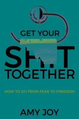Get Your Shit Together: How to Go from Fear to Freedom