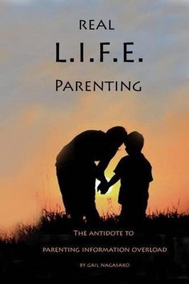 Real L.I.F.E. Parenting: The Antidote to Parenting Information Overload by Gail