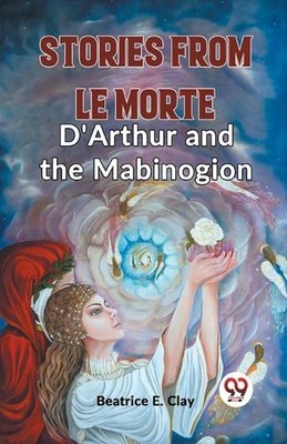 Stories from Le Morte D'Arthur and the Mabinogion (Edition2023) by Beatrice E. C