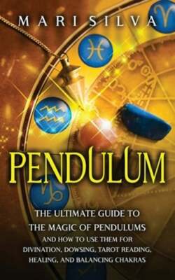 Pendulum: The Ultimate Guide to the Magic of Pendulums and How to Use Them for