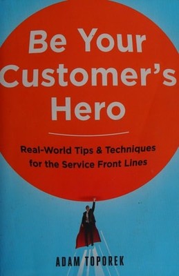 Be Your Customer's Hero: Real-World Tips & Techniques for the Service Front Line