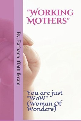 Working Mothers: You are just WoW (Woman Of Wonders) by Farhana Iffath Ikram (En