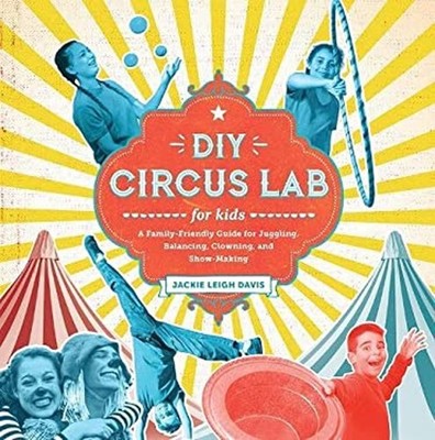 DIY Circus Lab for Kids : A Family- Friendly Guide for Juggling,