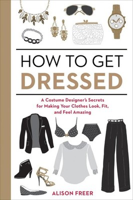 How to Get Dressed: A Costume Designer's Secrets for Making Your Clothes Loo...
