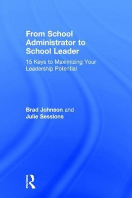 From School Administrator to School Leader : 15 Keys to Maximizing Your Leade...