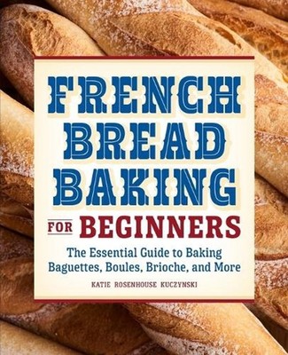French Bread Baking for Beginners: The Essential Guide to Baking Baguettes, Boul