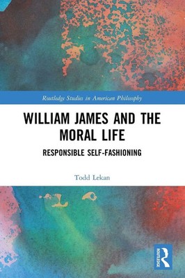 William James and the Moral Life Responsible Self-Fashioning Todd Lekan Buch