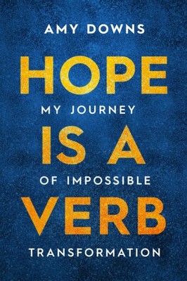 Hope Is a Verb: My Journey of Impossible Transformation by Amy Downs