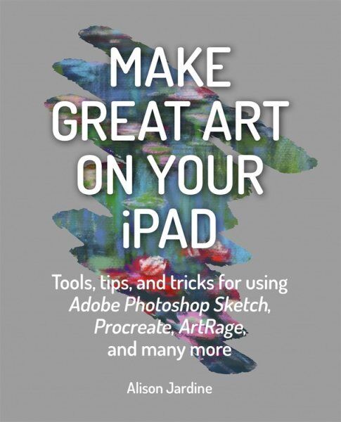 Make Great Art on Your Ipad : Top Tips and Tricks for Using Procreate, Artrag...