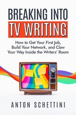 Breaking into TV Writing : How to Get Your First Job, Build Your