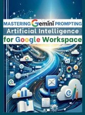 Mastering Gemini Artificial Intelligence Prompting for Google Workspace: AI