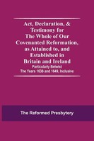 Act, Declaration, & Testimony For The Whole Of Our Covenanted Reformation, As...