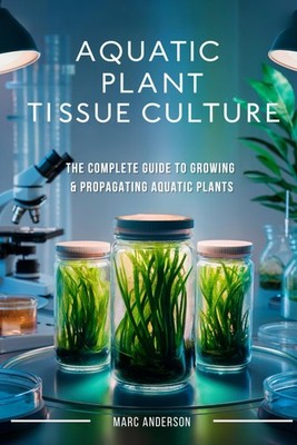 Aquatic Plant Tissue Culture: The Complete Guide to In-Vitro Propagation, Multip