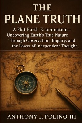 The Plane Truth: A Flat Earth Examination Uncovering Earth s True Nature Through