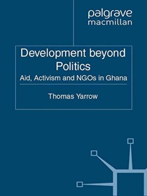 DEVELOPMENT BEYOND POLITICS: AID, ACTIVISM AND NGOS IN By Thomas Yarrow **NEW**