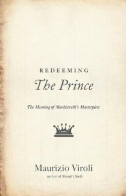 Redeeming the Prince: The Meaning of Machiavelli's Masterpiece