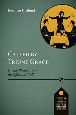 Called by Triune Grace: Divine Rhetoric And The Effectual Call by Jonathan Hogl