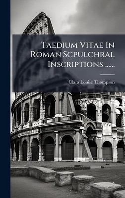 Taedium Vitae In Roman Scpulchral Inscriptions ...... by Clara Louise Thompson (