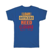 Gift T-Shirt : Loan Officers Need Closure Cute Art Print For Coworker Friend