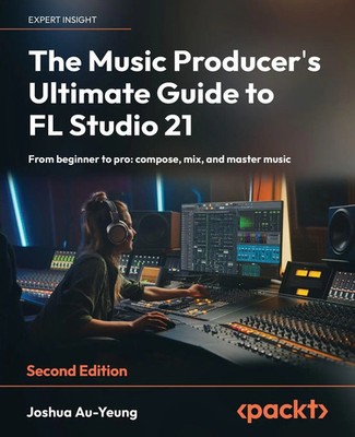Joshua Au-Yeung | The Music Producer's Ultimate Guide to FL Studio 21 -...