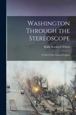 Wilson - Washington Through the Stereoscope   a Visit to Our National  - X555z