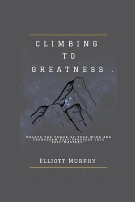 Climbing to Greatness: Unlock the Power of Your Mind and Transform Self-Sabotage