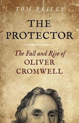 The Protector | The Fall and Rise of Oliver Cromwell - A Novel | Tom Reilly