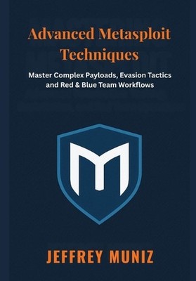 Advanced Metasploit Techniques: Master Complex Payloads, Evasion Tactics and Red