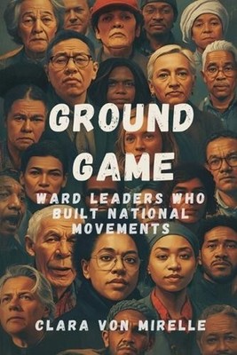 Ground Game: Ward Leaders Who Built National Movements by Clara Von Mirelle Pape