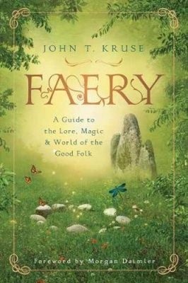 Faery: A Guide to the Lore, Magic and World of the Good Folk by John T. Kruse