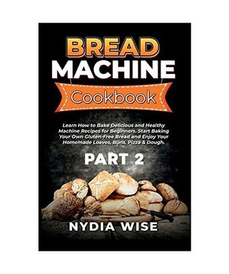 Bread Machine Cookbook: Learn How to Bake Delicious and Healthy Machine Recipes 