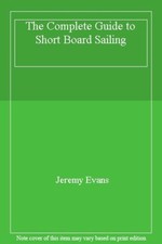 The Complete Guide to Short Board Sailing By JEREMY EVANS