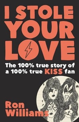 I Stole Your Love: The 100% True Story of a 100% True KISS Fan by Ron Williams (