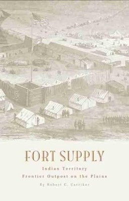 Fort Supply, Indian Territory: Frontier Outpost on the Plains by Robert C. Carri