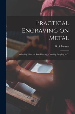 Practical Engraving on Metal: Including Hints on Saw-piercing, Carving, Inlaying